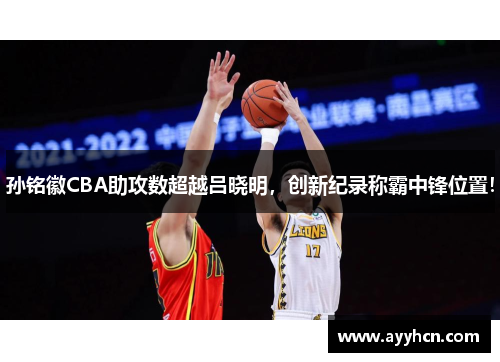 孙铭徽CBA助攻数超越吕晓明，创新纪录称霸中锋位置！