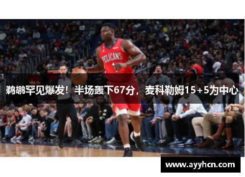 鹈鹕罕见爆发！半场轰下67分，麦科勒姆15+5为中心
