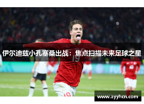伊尔迪兹小孔塞桑出战：焦点扫描未来足球之星