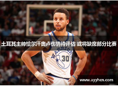 土耳其主帅恰尔汗奥卢伤情待评估 或将缺席部分比赛