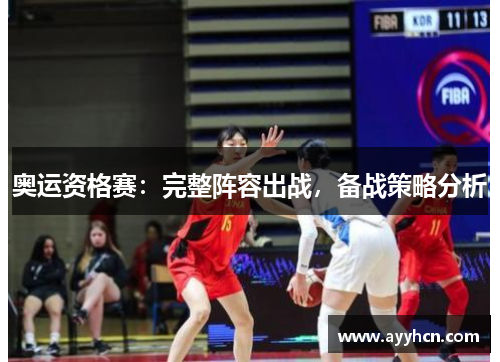 奥运资格赛：完整阵容出战，备战策略分析