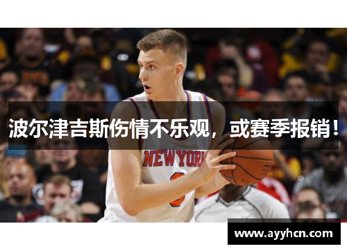 波尔津吉斯伤情不乐观，或赛季报销！